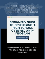 Beginner's Guide to Developing a High School Cybersecurity Program - For High School Teachers, Counselors, Principals, Homeschool Families, Parents and Cybersecurity Education Advocates -  Developing a Cybersecurity Program for High School Students -  PhD Heather Monthie