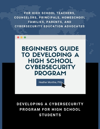 Beginner's Guide to Developing a High School Cybersecurity Program - For High School Teachers, Counselors, Principals, Homeschool Families, Parents and Cybersecurity Education Advocates -  Developing a Cybersecurity Program for High School Students