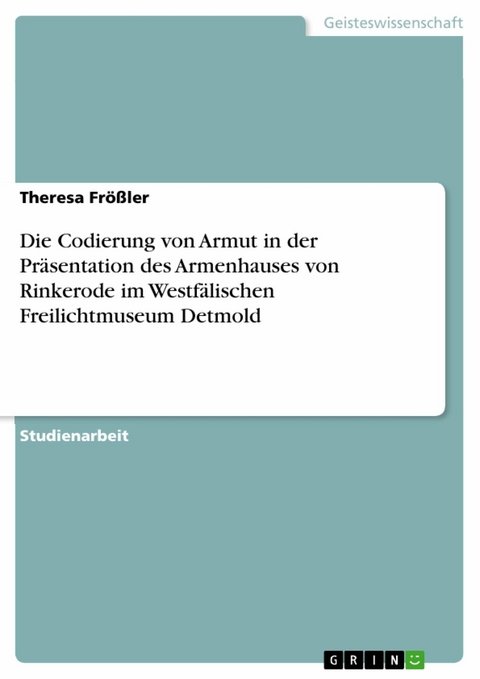 Die Codierung von Armut in der Pr&auml;sentation des Armenhauses von Rinkerode im Westf&auml;lischen Freilichtmuseum Detmold - Theresa Fr&ouml;&szlig;ler