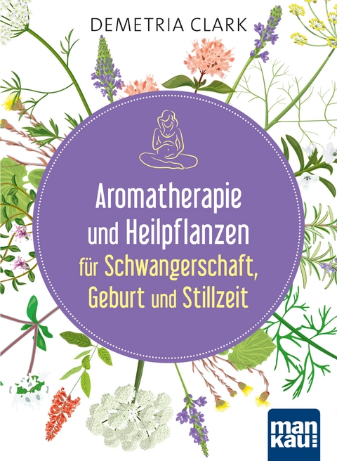 Aromatherapie und Heilpflanzen f&uuml;r Schwangerschaft, Geburt und Stillzeit - Demetria Clark