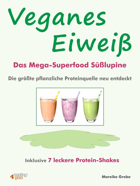Veganes Eiwei&szlig; - Das Mega-Superfood S&uuml;&szlig;lupine - die gr&ouml;&szlig;te pflanzliche Proteinquelle neu entdeckt. - Mareike Grebe
