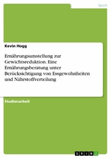 Ern&auml;hrungsumstellung zur Gewichtsreduktion. Eine Ern&auml;hrungsberatung unter Ber&uuml;cksichtigung von Essgewohnheiten und N&auml;hrstoffverteilung - Kevin Hogg