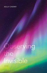 Observing the Invisible - Kelly Cherry