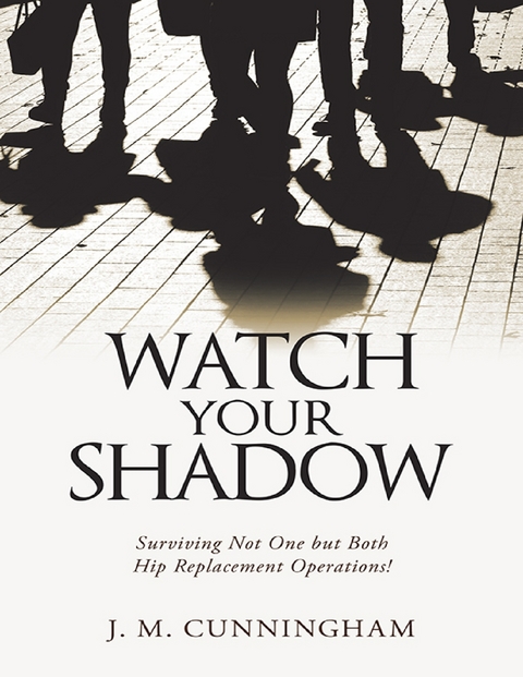 Watch Your Shadow: Surviving Not One But Both Hip Replacement Operations! -  J. M. Cunningham