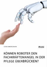 K&ouml;nnen Roboter den Fachkr&auml;ftemangel in der Pflege &uuml;berbr&uuml;cken? -  Levon Ambarzumjan