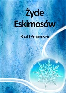 Życie Eskimos&oacute;w - Roald Amundsen