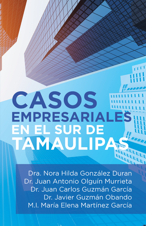 Casos Empresariales En El Sur De Tamaulipas - Dra. Nora Hilda Gonz&aacute;lez Duran, Juan Antonio Olgu&iacute;n Murrieta, Juan Carlos Guzm&aacute;n Garc&iacute;a, Javier Guzm&aacute;n Obando, M.I. Mar&iacute;a Elena Mart&iacute;nez Garc&iacute;a
