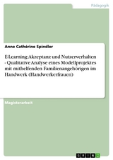 E-Learning: Akzeptanz und Nutzerverhalten - Qualitative Analyse eines Modellprojektes mit mithelfenden Familienangeh&ouml;rigen im Handwerk (Handwerkerfrauen) - Anne Cath&eacute;rine Spindler