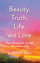Beauty, Truth, Life, and Love - J. Brent Bill