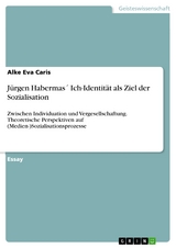 J&uuml;rgen Habermas&acute; Ich-Identit&auml;t als Ziel der Sozialisation - Alke Eva Caris