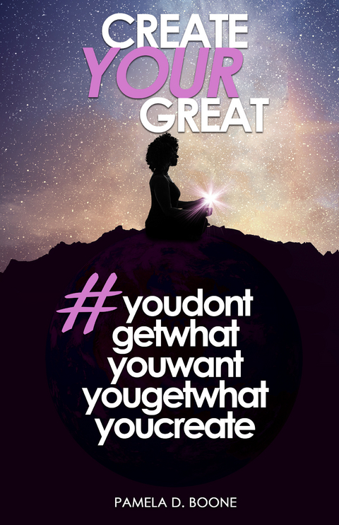 Create Your Great #youdontgetwhatyouwantyougetwhatyoucreate -  Pamela D. Boone