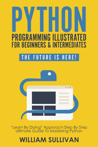 Python Programming Illustrated For Beginners & Intermediates'Learn By Doing' Approach-Step By Step Ultimate Guide To Mastering Python