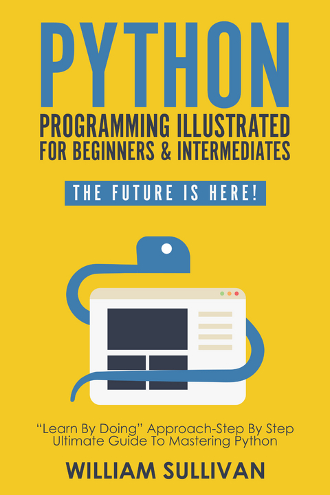 Python Programming Illustrated For Beginners & Intermediates'Learn By Doing' Approach-Step By Step Ultimate Guide To Mastering Python -  William Sullivan