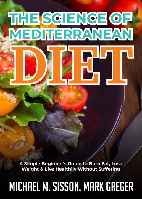 The Science of Mediterranean Diet : A Simple Beginner's Guide to Burn Fat, Lose Weight & Live Healthily Without Suffering -  Michael M. Sisson