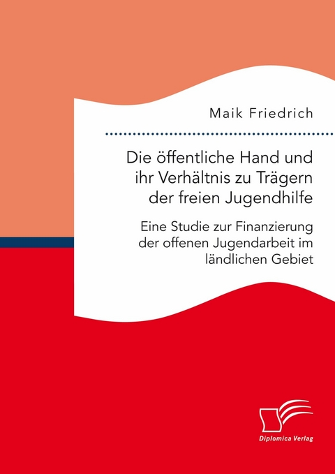 Die &ouml;ffentliche Hand und ihr Verh&auml;ltnis zu Tr&auml;gern der freien Jugendhilfe. Eine Studie zur Finanzierung der offenen Jugendarbeit im l&auml;ndlichen Gebiet -  Maik Friedrich