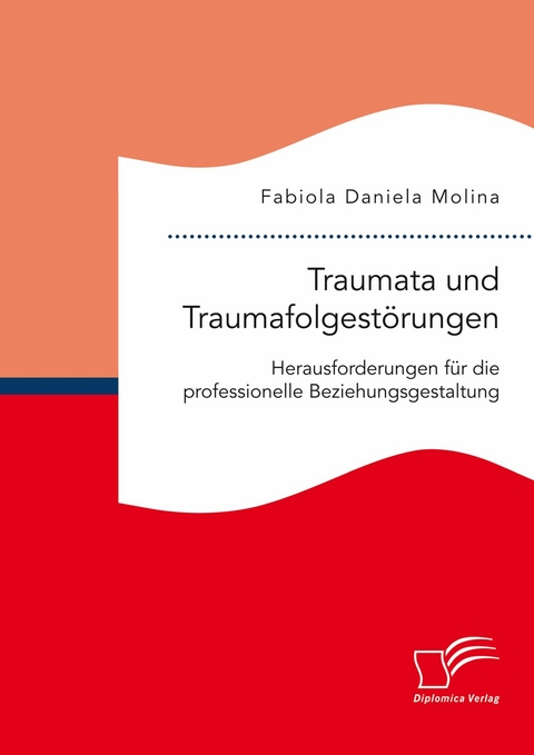 Traumata und Traumafolgest&ouml;rungen - Herausforderungen f&uuml;r die professionelle Beziehungsgestaltung -  Fabiola Daniela Molina