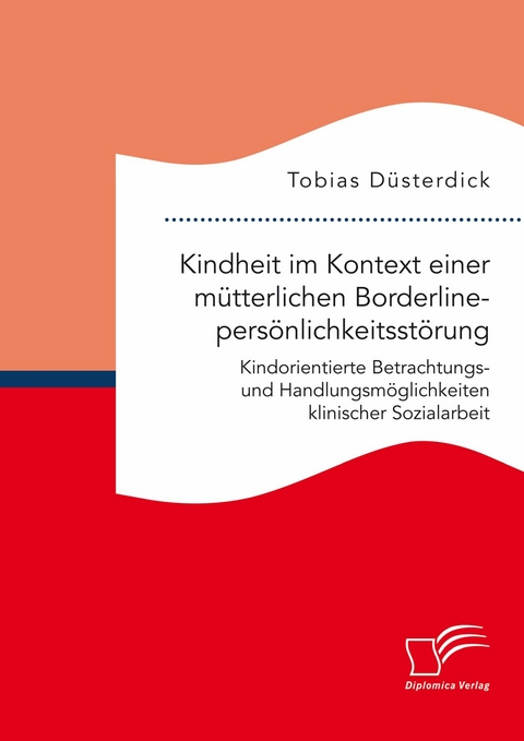 Kindheit im Kontext einer m&uuml;tterlichen Borderlinepers&ouml;nlichkeitsst&ouml;rung. Kindorientierte Betrachtungs- und Handlungsm&ouml;glichkeiten klinischer Sozialarbeit -  Tobias D&uuml;sterdick