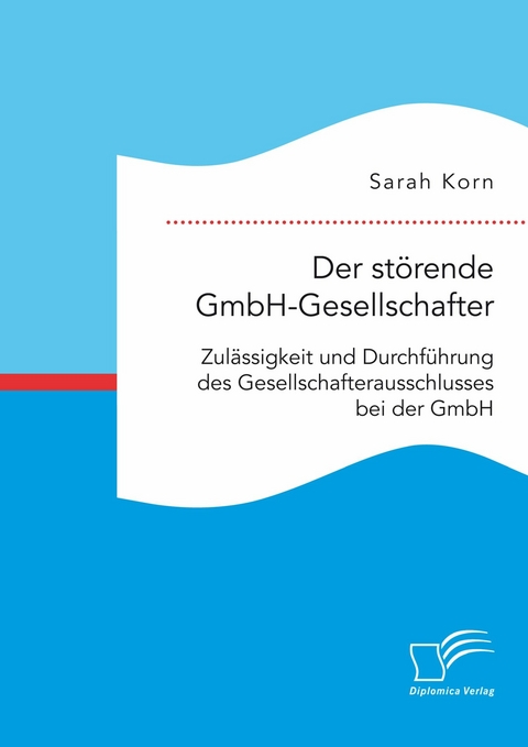 Der st&ouml;rende GmbH-Gesellschafter. Zul&auml;ssigkeit und Durchf&uuml;hrung des Gesellschafterausschlusses bei der GmbH -  Sarah Korn