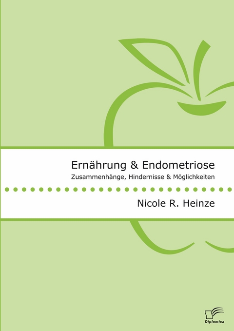 Ern&auml;hrung und Endometriose. Zusammenh&auml;nge, Hindernisse und M&ouml;glichkeiten -  Nicole R. Heinze