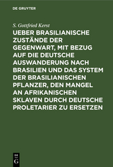 Ueber Brasilianische Zust&auml;nde der Gegenwart, mit Bezug auf die deutsche Auswanderung nach Brasilien und das System der brasilianischen Pflanzer, den Mangel an afrikanischen Sklaven durch deutsche Proletarier zu ersetzen - S. Gottfried Kerst