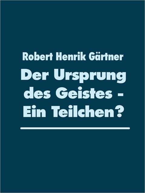 Der Ursprung des Geistes - Ein Teilchen? - Robert Henrik Gärtner