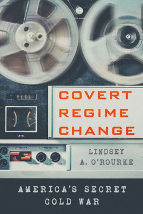 Covert Regime Change -  Lindsey A. O'Rourke