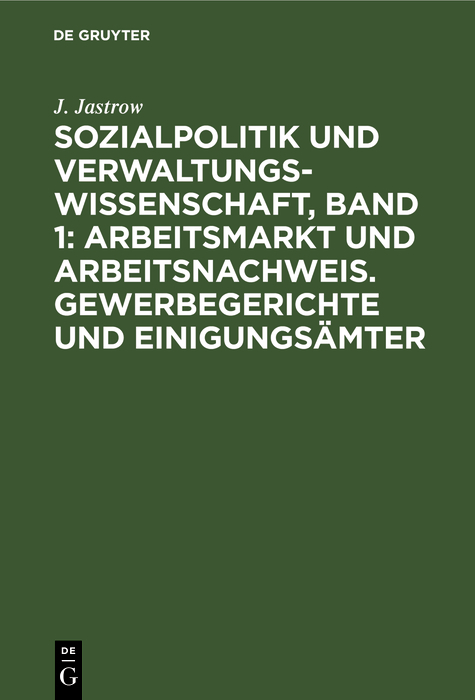 Sozialpolitik und Verwaltungswissenschaft, Band 1: Arbeitsmarkt und Arbeitsnachweis. Gewerbegerichte und Einigungs&auml;mter - J. Jastrow