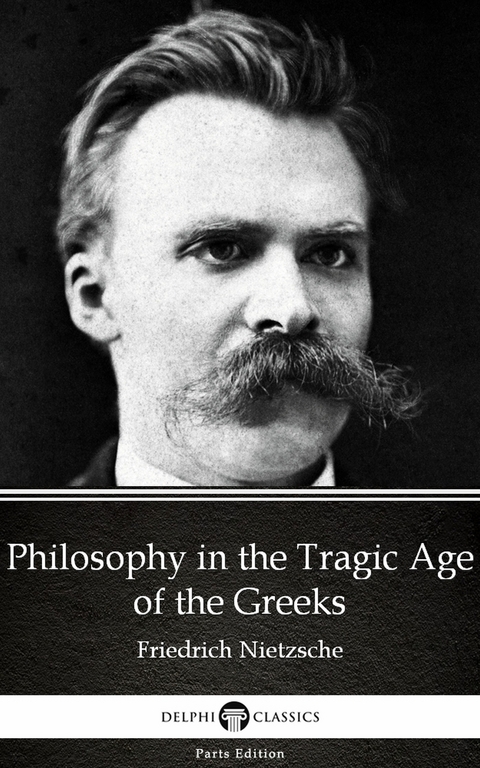 Philosophy in the Tragic Age of the Greeks by Friedrich Nietzsche - Delphi Classics (Illustrated) -  Friedrich Nietzsche