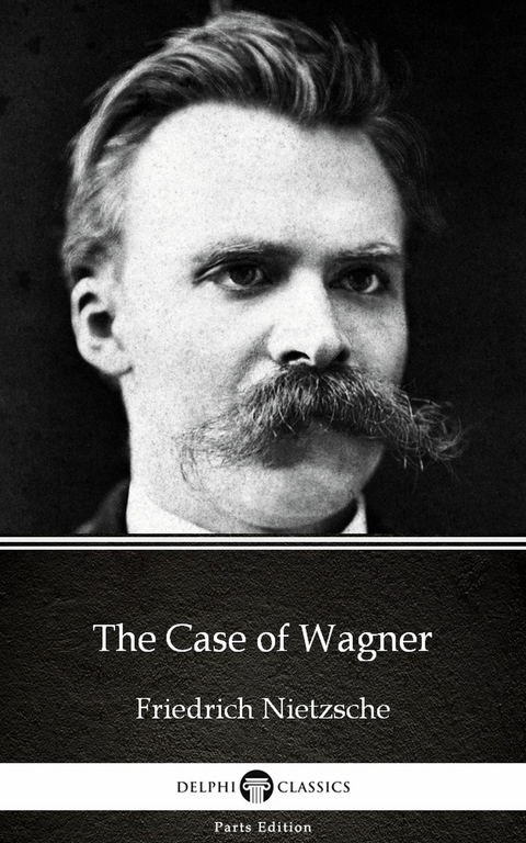Case of Wagner by Friedrich Nietzsche - Delphi Classics (Illustrated) -  Friedrich Nietzsche