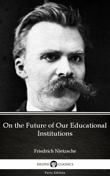 On the Future of Our Educational Institutions by Friedrich Nietzsche - Delphi Classics (Illustrated) -  Friedrich Nietzsche