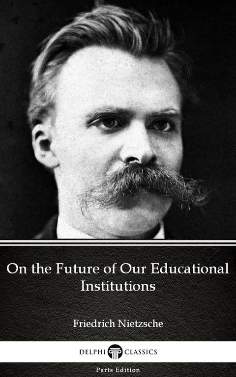 On the Future of Our Educational Institutions by Friedrich Nietzsche - Delphi Classics (Illustrated) -  Friedrich Nietzsche