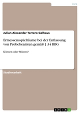 Ermessensspielr&auml;ume bei der Entlassung von Probebeamten gem&auml;&szlig; &sect; 34 BBG - Julian Alexander Terrero Gelhaus