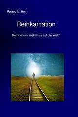 Reinkarnation - Kommen wir mehrmals auf die Welt? - Roland M. Horn