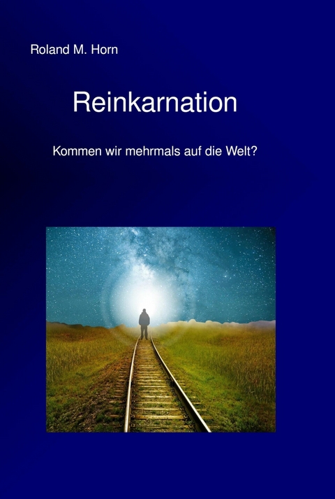 Reinkarnation - Kommen wir mehrmals auf die Welt? - Roland M. Horn