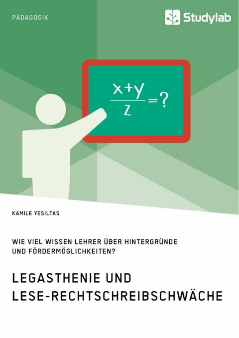 Legasthenie und Lese-Rechtschreibschw&auml;che. Wie viel wissen Lehrer &uuml;ber Hintergr&uuml;nde und F&ouml;rderm&ouml;glichkeiten? -  Kamile Yesiltas
