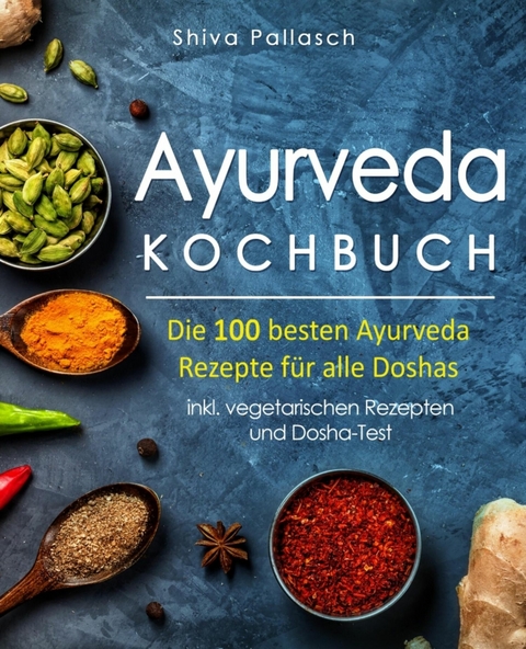 Ayurveda Kochbuch – Die 100 besten Ayurveda Rezepte für alle Doshas - Shiva Pallasch