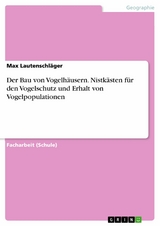 Der Bau von Vogelh&auml;usern. Nistk&auml;sten f&uuml;r den Vogelschutz und Erhalt von Vogelpopulationen -  Max Lautenschl&auml;ger