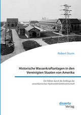 Historische Wasserkraftanlagen in den Vereinigten Staaten von Amerika. Ein F&uuml;hrer durch die Anf&auml;nge der amerikanischen Hydroelektrizit&auml;tswirtschaft - Robert Sturm