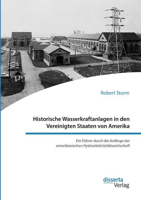 Historische Wasserkraftanlagen in den Vereinigten Staaten von Amerika. Ein F&uuml;hrer durch die Anf&auml;nge der amerikanischen Hydroelektrizit&auml;tswirtschaft - Robert Sturm