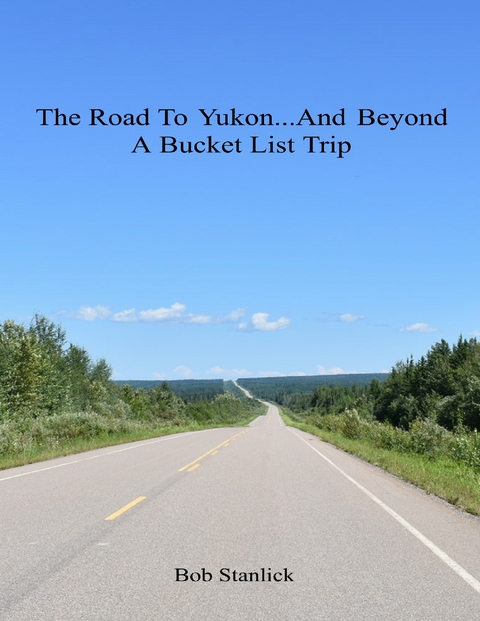 Road to Yukon and Beyond - A Bucket List Trip -  Bob Stanlick