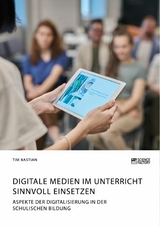 Digitale Medien im Unterricht sinnvoll einsetzen. Aspekte der Digitalisierung in der schulischen Bildung -  Tim Bastian