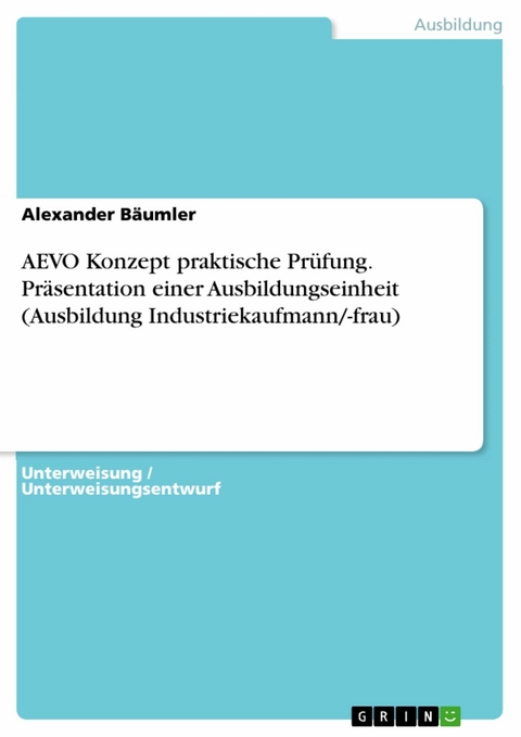 AEVO Konzept praktische Pr&uuml;fung. Pr&auml;sentation einer Ausbildungseinheit (Ausbildung Industriekaufmann/-frau) - Alexander B&auml;umler