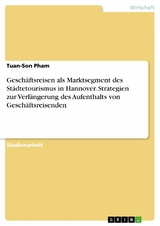Gesch&auml;ftsreisen als Marktsegment des St&auml;dtetourismus in Hannover. Strategien zur Verl&auml;ngerung des Aufenthalts von Gesch&auml;ftsreisenden - Tuan-Son Pham
