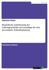 Biografische Aufarbeitung der Lebensgeschichte als Grundlage f&uuml;r eine pers&ouml;nliche Zukunftsplanung - Stefanie Fischer