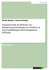 Yogaunterricht als Methode zur Kompetenzentwicklung von Schülern in einer Ausbildungsvorbereitungsklasse (AVDual) -  Nicole Denker,  Aenne Kiesbye