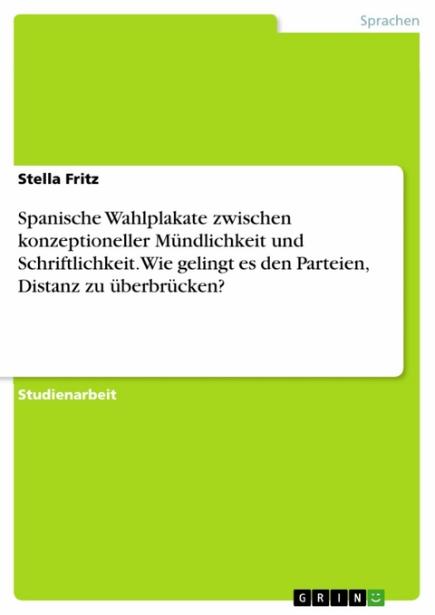 Spanische Wahlplakate zwischen konzeptioneller M&uuml;ndlichkeit und Schriftlichkeit. Wie gelingt es den Parteien, Distanz zu &uuml;berbr&uuml;cken? - Stella Fritz