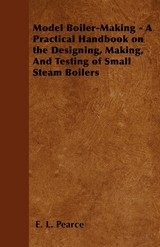 Model Boiler-Making - A Practical Handbook on the Designing, Making, And Testing of Small Steam Boilers -  E. L. Pearce