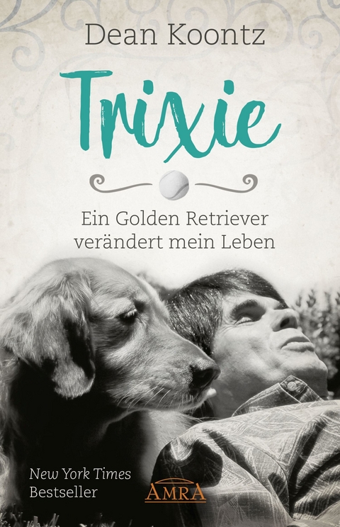 TRIXIE - ENGEL AUF ERDEN. Ein Golden Retriever ver&auml;ndert mein Leben - Dean Koontz
