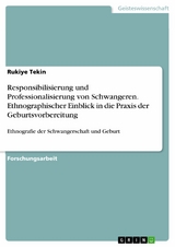 Responsibilisierung und Professionalisierung von Schwangeren. Ethnographischer Einblick in die Praxis der Geburtsvorbereitung - Rukiye Tekin