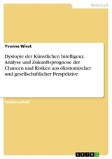 Dystopie der K&uuml;nstlichen Intelligenz. Analyse und Zukunftsprognose der Chancen und Risiken aus &ouml;konomischer und gesellschaftlicher Perspektive - Yvonne Wiest